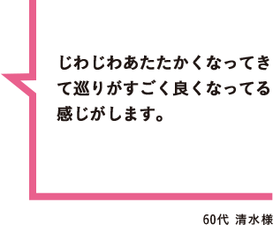 じわじわあたたかくなってきて巡りがすごく良くなってる感じがします。 60代 清水様