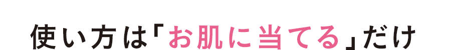 使い方は「お肌に当てる」だけ