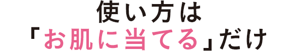 使い方は「お肌に当てる」だけ