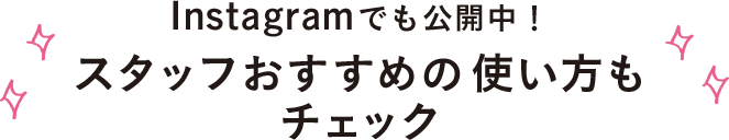 Instagramでも公開中！ スタッフおすすめの使い方もチェック