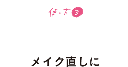 使い方3 いらない皮脂をオフして仕上がりによろこびを メイク直しに